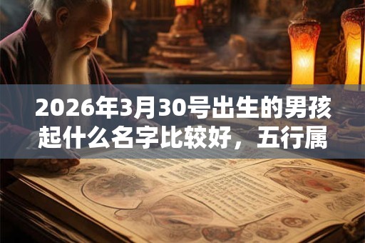 2026年3月30号出生的男孩起什么名字比较好，五行属什么