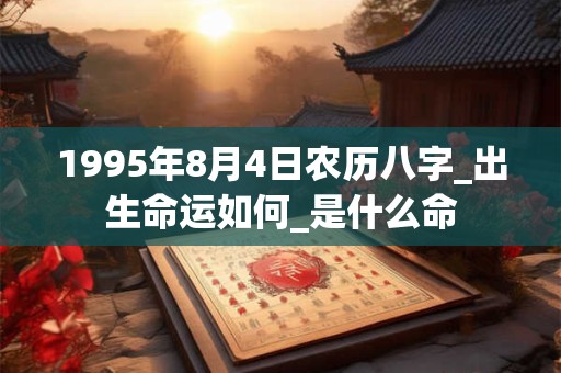 1995年8月4日农历八字_出生命运如何_是什么命