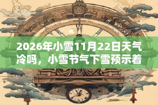 2026年小雪11月22日天气冷吗，小雪节气下雪预示着什么？