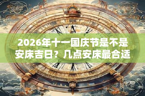 2026年十一国庆节是不是安床吉日?几点安床最合适? 2026年十一国庆节是不是安床吉日?几点安床最合适?