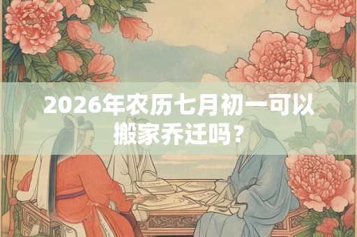 2026年农历七月初一可以搬家乔迁吗？