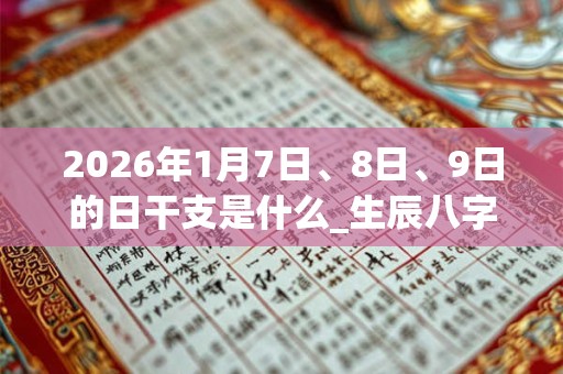 2026年1月7日、8日、9日的日干支是什么_生辰八字