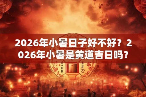 2026年小暑日子好不好？2026年小暑是黄道吉日吗？