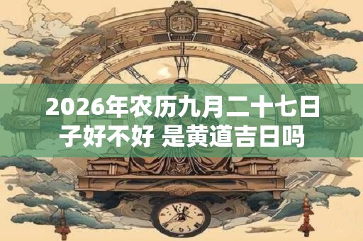 2026年农历九月二十七日子好不好 是黄道吉日吗 2026年农历九月二十七日子好不好 是黄道吉日吗