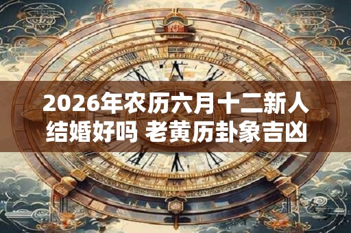 2026年农历六月十二新人结婚好吗 老黄历卦象吉凶 2026年农历六月十二新人结婚好吗 老黄历卦象吉凶