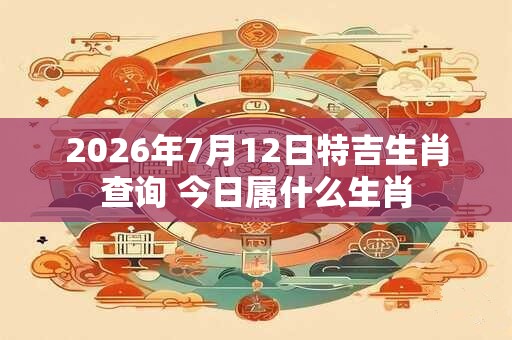 2026年7月12日特吉生肖查询 今日属什么生肖 2026年7月12日特吉生肖查询 今日属什么生肖
