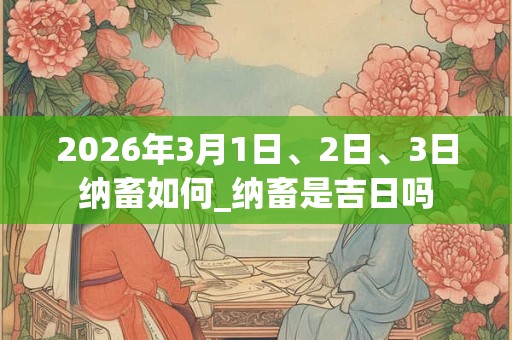 2026年3月1日、2日、3日纳畜如何_纳畜是吉日吗 2026年3月1日、2日、3日纳畜如何_纳畜是吉日吗