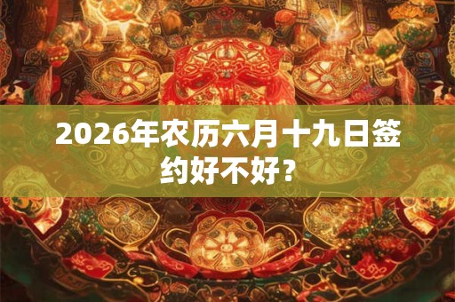 2026年农历六月十九日签约好不好？
