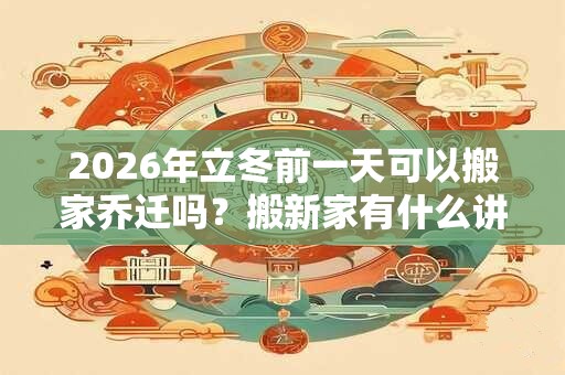 2026年立冬前一天可以搬家乔迁吗?搬新家有什么讲究? 2026年立冬前一天可以搬家乔迁吗?搬新家有什么讲究?