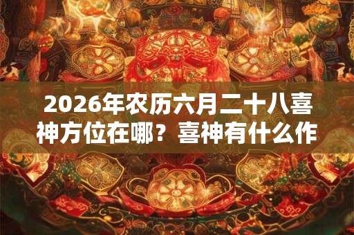 2026年农历六月二十八喜神方位在哪?喜神有什么作用? 2026年农历六月二十八喜神方位在哪?喜神有什么作用?