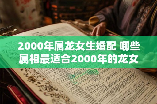 2000年属龙女生婚配 哪些属相最适合2000年的龙女婚配
