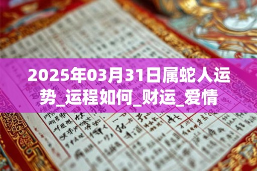 2025年03月31日属蛇人运势_运程如何_财运_爱情