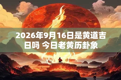 2026年9月16日是黄道吉日吗 今日老黄历卦象