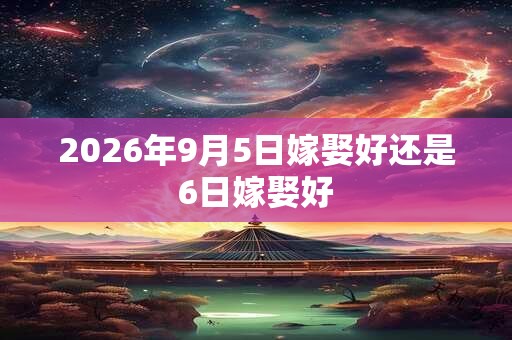 2026年9月5日嫁娶好还是6日嫁娶好