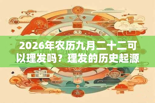 2026年农历九月二十二可以理发吗?理发的历史起源你知道吗? 2026年农历九月二十二可以理发吗?理发的历史起源你知道吗?