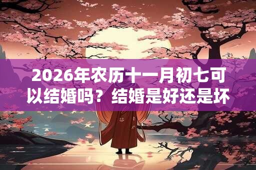 2026年农历十一月初七可以结婚吗？结婚是好还是坏？
