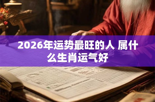 2026年运势最旺的人 属什么生肖运气好