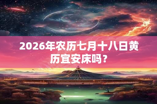 2026年农历七月十八日黄历宜安床吗? 2026年农历七月十八日黄历宜安床吗?