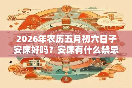 2026年农历五月初六日子安床好吗？安床有什么禁忌？
