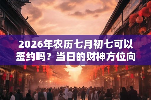 2026年农历七月初七可以签约吗？当日的财神方位向哪？