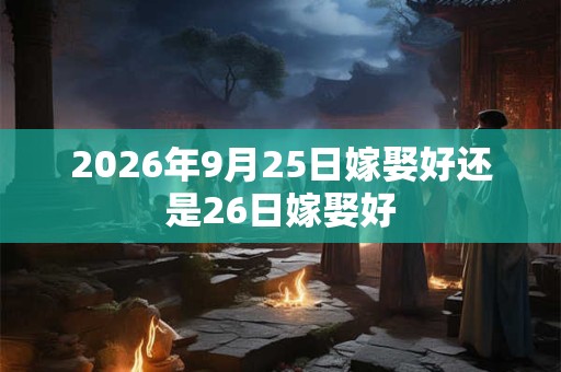 2026年9月25日嫁娶好还是26日嫁娶好 2026年9月25日嫁娶好还是26日嫁娶好