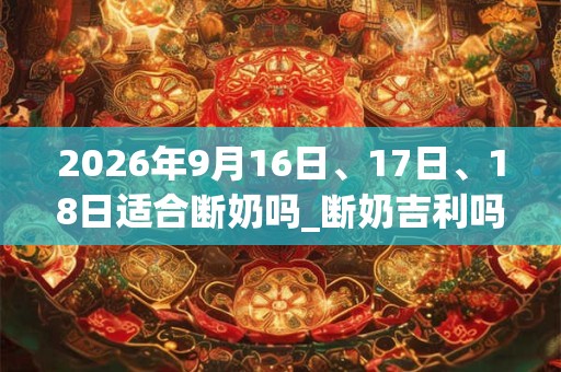2026年9月16日、17日、18日适合断奶吗_断奶吉利吗