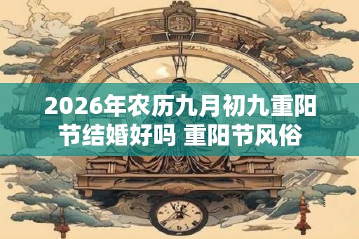 2026年农历九月初九重阳节结婚好吗 重阳节风俗