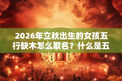 2026年立秋出生的女孩五行缺木怎么取名?什么是五行缺木? 2026年立秋出生的女孩五行缺木怎么取名?什么是五行缺木?