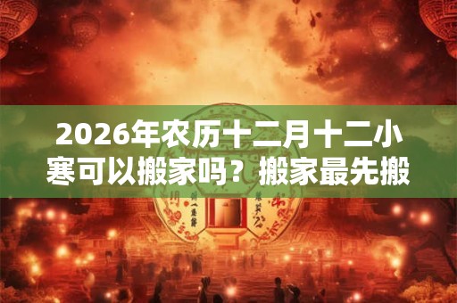 2026年农历十二月十二小寒可以搬家吗？搬家最先搬什么？