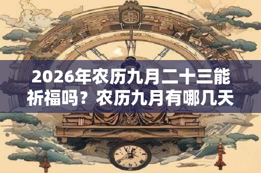 2026年农历九月二十三能祈福吗？农历九月有哪几天是适合祈福的？
