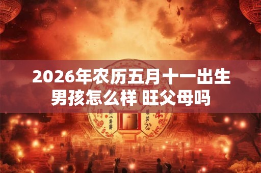 2026年农历五月十一出生男孩怎么样 旺父母吗 2026年农历五月十一出生男孩怎么样 旺父母吗