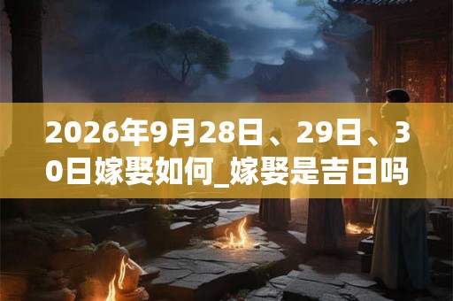 2026年9月28日、29日、30日嫁娶如何_嫁娶是吉日吗 2026年9月28日、29日、30日嫁娶如何_嫁娶是吉日吗