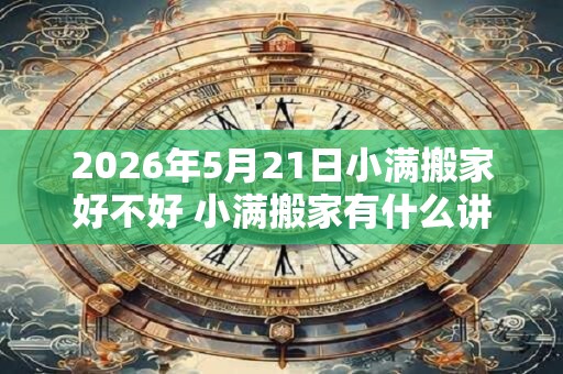 2026年5月21日小满搬家好不好 小满搬家有什么讲究