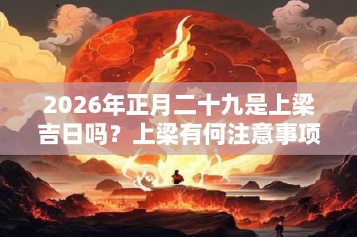 2026年正月二十九是上梁吉日吗?上梁有何注意事项? 2026年正月二十九是上梁吉日吗?上梁有何注意事项?