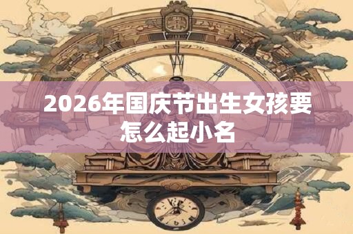 2026年国庆节出生女孩要怎么起小名