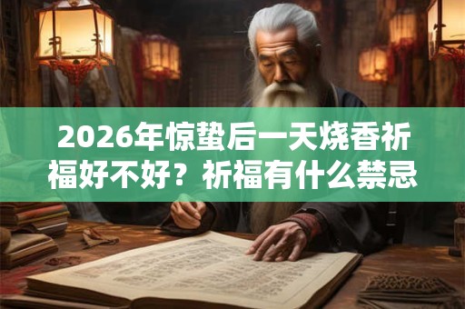 2026年惊蛰后一天烧香祈福好不好?祈福有什么禁忌? 2026年惊蛰后一天烧香祈福好不好?祈福有什么禁忌?