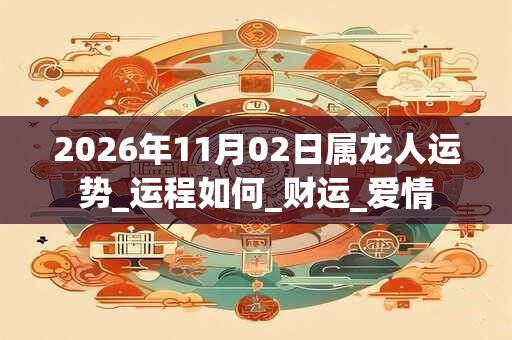 2026年11月02日属龙人运势_运程如何_财运_爱情 2026年11月02日属龙人运势_运程如何_财运_爱情