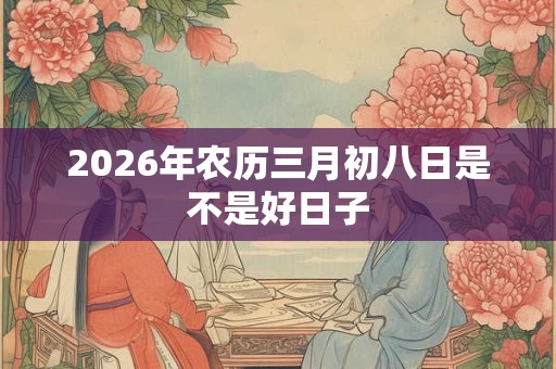 2026年农历三月初八日是不是好日子