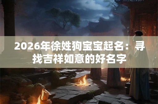 2026年徐姓狗宝宝起名:寻找吉祥如意的好名字 2026年徐姓狗宝宝起名:寻找吉祥如意的好名字