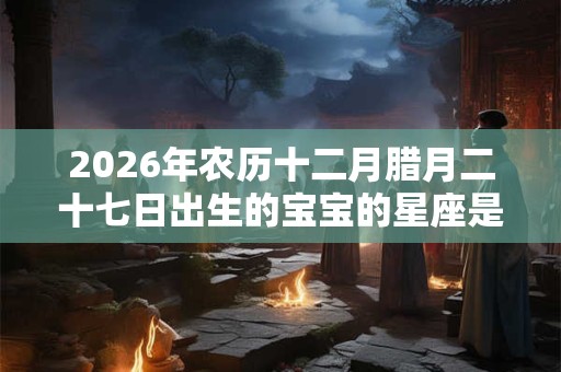 2026年农历十二月腊月二十七日出生的宝宝的星座是什么？