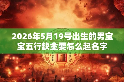 2026年5月19号出生的男宝宝五行缺金要怎么起名字 2026年5月19号出生的男宝宝五行缺金要怎么起名字