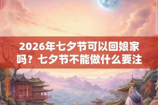 2026年七夕节可以回娘家吗？七夕节不能做什么要注意什么？