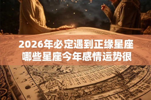2026年必定遇到正缘星座 哪些星座今年感情运势很好