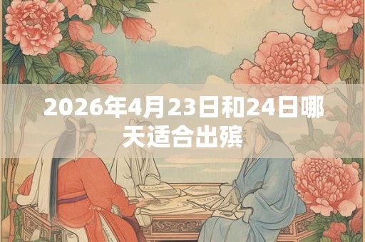 2026年4月23日和24日哪天适合出殡 2026年4月23日和24日哪天适合出殡