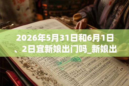 2026年5月31日和6月1日、2日宜新娘出门吗_新娘出门好不好 2026年5月31日和6月1日、2日宜新娘出门吗_新娘出门好不好