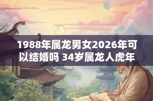 1988年属龙男女2026年可以结婚吗 34岁属龙人虎年结婚要注意什么