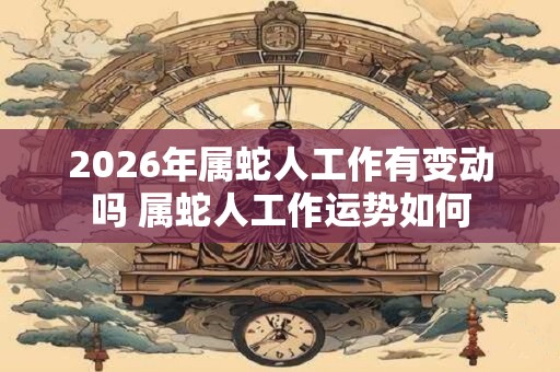 2026年属蛇人工作有变动吗 属蛇人工作运势如何 2026年属蛇人工作有变动吗 属蛇人工作运势如何