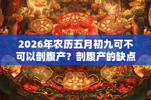2026年农历五月初九可不可以剖腹产？剖腹产的缺点是什么？