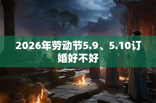 2026年劳动节5.9、5.10订婚好不好