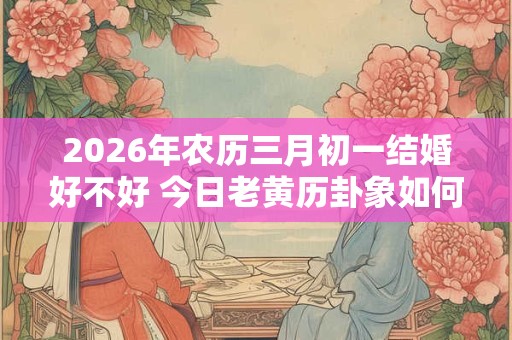 2026年农历三月初一结婚好不好 今日老黄历卦象如何